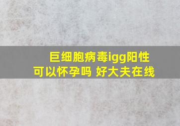 巨细胞病毒igg阳性可以怀孕吗 好大夫在线